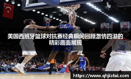 美国西班牙篮球对抗赛经典瞬间回顾激情四溢的精彩画面展现