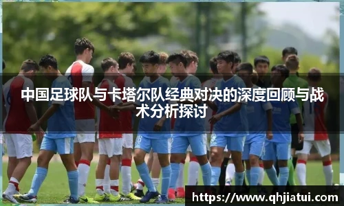 中国足球队与卡塔尔队经典对决的深度回顾与战术分析探讨