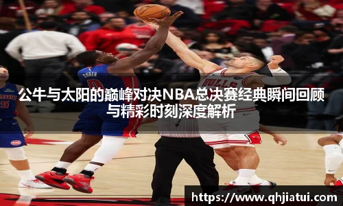 公牛与太阳的巅峰对决NBA总决赛经典瞬间回顾与精彩时刻深度解析