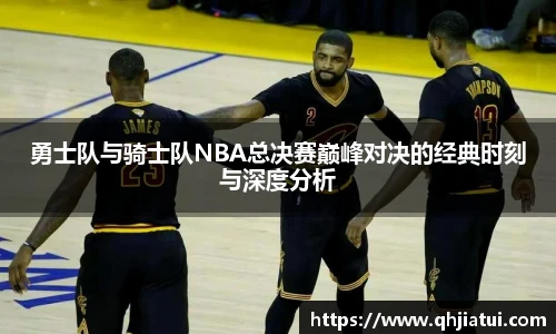 勇士队与骑士队NBA总决赛巅峰对决的经典时刻与深度分析