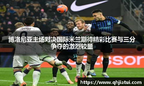 博洛尼亚主场对决国际米兰期待精彩比赛与三分争夺的激烈较量