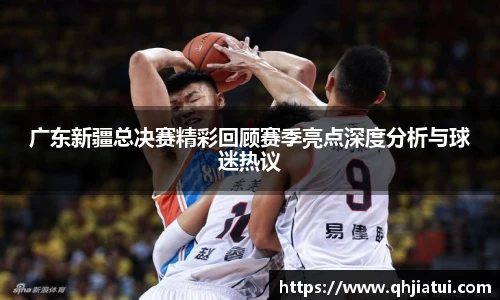 广东新疆总决赛精彩回顾赛季亮点深度分析与球迷热议